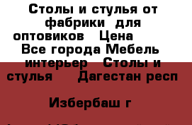 Столы и стулья от фабрики, для оптовиков › Цена ­ 180 - Все города Мебель, интерьер » Столы и стулья   . Дагестан респ.,Избербаш г.